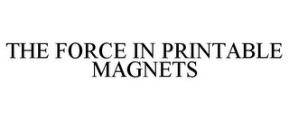 THE FORCE IN PRINTABLE MAGNETS