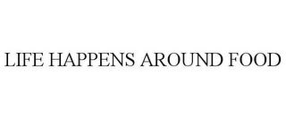 LIFE HAPPENS AROUND FOOD