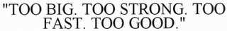 "TOO BIG. TOO STRONG. TOO FAST. TOO GOOD."