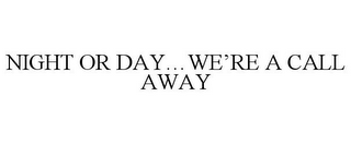 NIGHT OR DAY...WE'RE A CALL AWAY