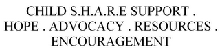 CHILD S.H.A.R.E SUPPORT . HOPE . ADVOCACY . RESOURCES . ENCOURAGEMENT