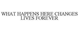 WHAT HAPPENS HERE CHANGES LIVES FOREVER