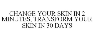 CHANGE YOUR SKIN IN 2 MINUTES, TRANSFORM YOUR SKIN IN 30 DAYS