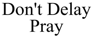 DON'T DELAY PRAY