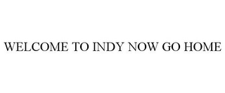 WELCOME TO INDY NOW GO HOME