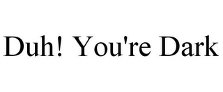 DUH! YOU'RE DARK