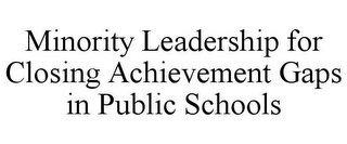 MINORITY LEADERSHIP FOR CLOSING ACHIEVEMENT GAPS IN PUBLIC SCHOOLS