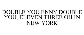 DOUBLE YOU ENNY DOUBLE YOU, ELEVEN THREE OH IN NEW YORK