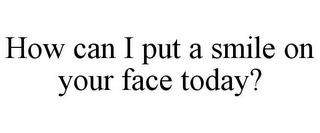 HOW CAN I PUT A SMILE ON YOUR FACE TODAY?