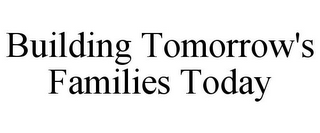 BUILDING TOMORROW'S FAMILIES TODAY