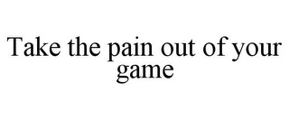 TAKE THE PAIN OUT OF YOUR GAME