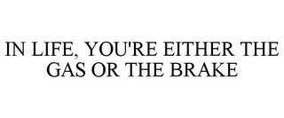 IN LIFE, YOU'RE EITHER THE GAS OR THE BRAKE