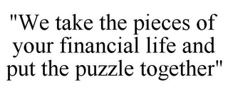 "WE TAKE THE PIECES OF YOUR FINANCIAL LIFE AND PUT THE PUZZLE TOGETHER"