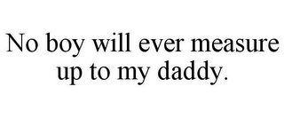 NO BOY WILL EVER MEASURE UP TO MY DADDY.