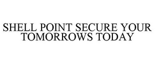 SHELL POINT SECURE YOUR TOMORROWS TODAY