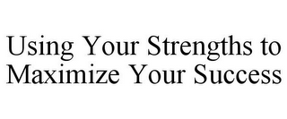 USING YOUR STRENGTHS TO MAXIMIZE YOUR SUCCESS