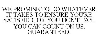 WE PROMISE TO DO WHATEVER IT TAKES TO ENSURE YOU'RE SATISFIED, OR YOU DON'T PAY. YOU CAN COUNT ON US. GUARANTEED.