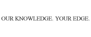 OUR KNOWLEDGE. YOUR EDGE.