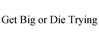 GET BIG OR DIE TRYING