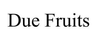DUE FRUITS