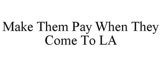 MAKE THEM PAY WHEN THEY COME TO LA