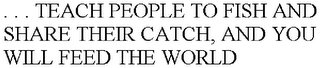 . . . TEACH PEOPLE TO FISH AND SHARE THEIR CATCH, AND YOU WILL FEED THE WORLD