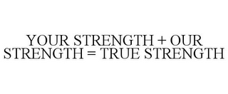 YOUR STRENGTH + OUR STRENGTH = TRUE STRENGTH