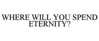 WHERE WILL YOU SPEND ETERNITY?