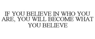 IF YOU BELIEVE IN WHO YOU ARE, YOU WILL BECOME WHAT YOU BELIEVE