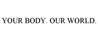 YOUR BODY. OUR WORLD.