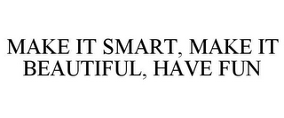 MAKE IT SMART, MAKE IT BEAUTIFUL, HAVE FUN