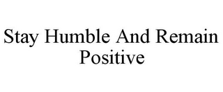 STAY HUMBLE AND REMAIN POSITIVE