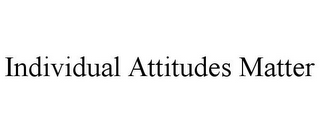 INDIVIDUAL ATTITUDES MATTER