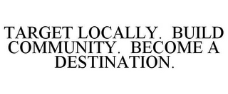 TARGET LOCALLY. BUILD COMMUNITY. BECOME A DESTINATION.