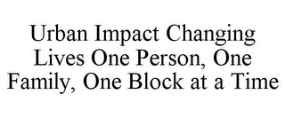 URBAN IMPACT CHANGING LIVES ONE PERSON, ONE FAMILY, ONE BLOCK AT A TIME