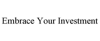 EMBRACE YOUR INVESTMENT