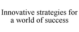 INNOVATIVE STRATEGIES FOR A WORLD OF SUCCESS