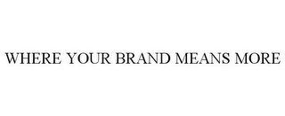 WHERE YOUR BRAND MEANS MORE