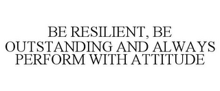 BE RESILIENT, BE OUTSTANDING AND ALWAYS PERFORM WITH ATTITUDE