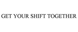 GET YOUR SHIFT TOGETHER