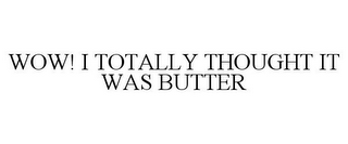 WOW! I TOTALLY THOUGHT IT WAS BUTTER