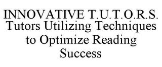 INNOVATIVE T.U.T.O.R.S. TUTORS UTILIZING TECHNIQUES TO OPTIMIZE READING SUCCESS