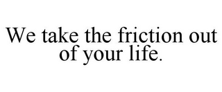 WE TAKE THE FRICTION OUT OF YOUR LIFE.