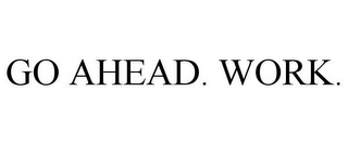 GO AHEAD. WORK.