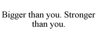 BIGGER THAN YOU. STRONGER THAN YOU.