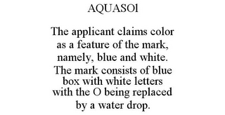 AQUASOL THE APPLICANT CLAIMS COLOR AS A FEATURE OF THE MARK, NAMELY, BLUE AND WHITE. THE MARK CONSISTS OF BLUE BOX WITH WHITE LETTERS WITH THE O BEING REPLACED BY A WATER DROP.