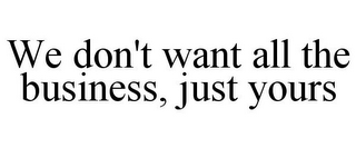 WE DON'T WANT ALL THE BUSINESS, JUST YOURS