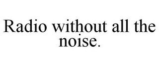 RADIO WITHOUT ALL THE NOISE.