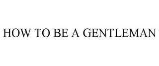 HOW TO BE A GENTLEMAN