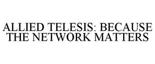 ALLIED TELESIS: BECAUSE THE NETWORK MATTERS